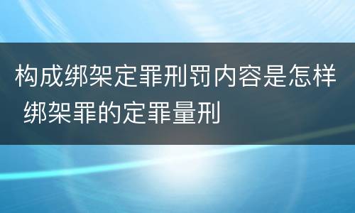 构成绑架定罪刑罚内容是怎样 绑架罪的定罪量刑