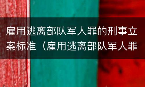 雇用逃离部队军人罪的刑事立案标准（雇用逃离部队军人罪的刑事立案标准是什么）