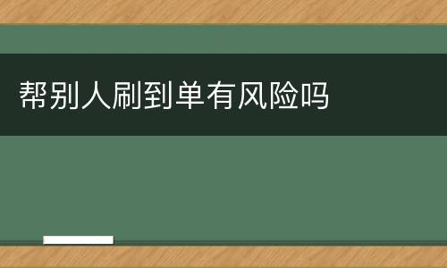 帮别人刷到单有风险吗