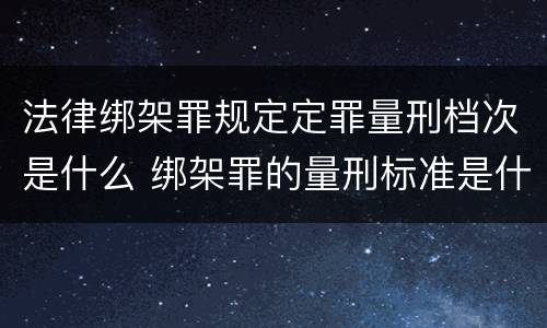 法律绑架罪规定定罪量刑档次是什么 绑架罪的量刑标准是什么?