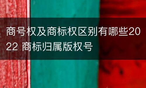 商号权及商标权区别有哪些2022 商标归属版权号