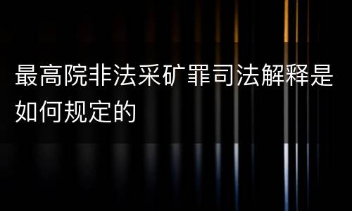 最高院非法采矿罪司法解释是如何规定的