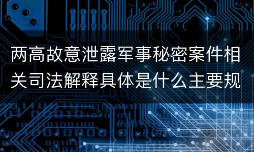 两高故意泄露军事秘密案件相关司法解释具体是什么主要规定
