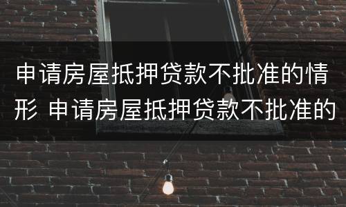 申请房屋抵押贷款不批准的情形 申请房屋抵押贷款不批准的情形是