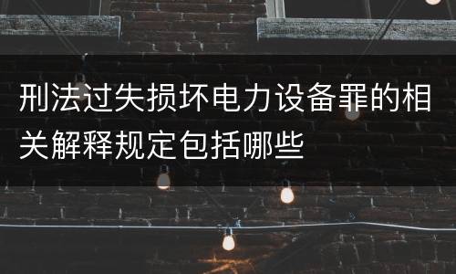 刑法过失损坏电力设备罪的相关解释规定包括哪些