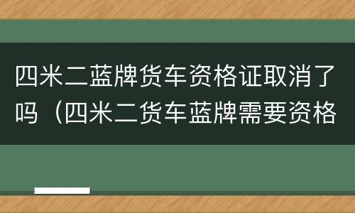 四米二蓝牌货车资格证取消了吗（四米二货车蓝牌需要资格证吗）