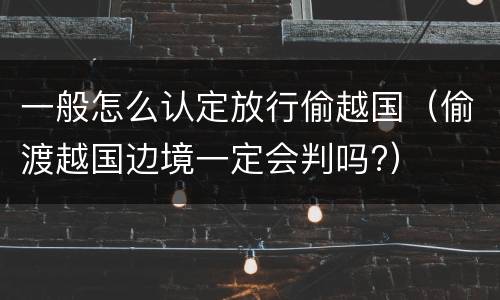 一般怎么认定放行偷越国（偷渡越国边境一定会判吗?）