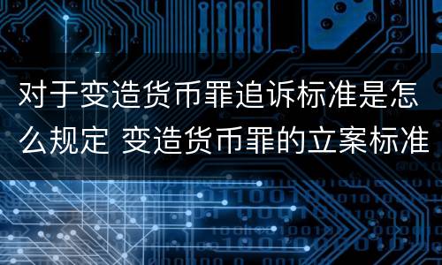 对于变造货币罪追诉标准是怎么规定 变造货币罪的立案标准