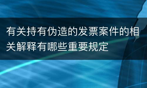 有关持有伪造的发票案件的相关解释有哪些重要规定