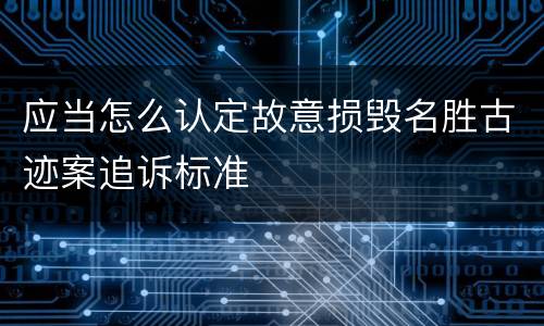 应当怎么认定故意损毁名胜古迹案追诉标准