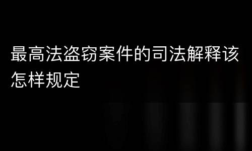 最高法盗窃案件的司法解释该怎样规定