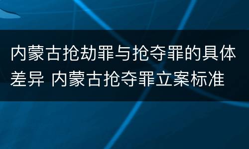 内蒙古抢劫罪与抢夺罪的具体差异 内蒙古抢夺罪立案标准