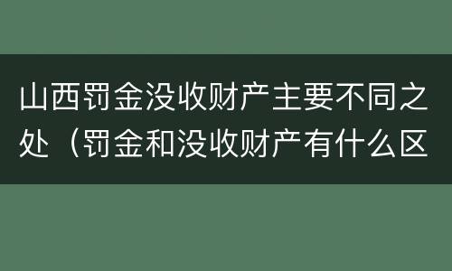 山西罚金没收财产主要不同之处（罚金和没收财产有什么区别）