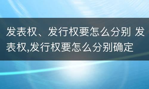 发表权、发行权要怎么分别 发表权,发行权要怎么分别确定