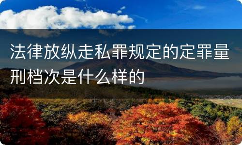 法律放纵走私罪规定的定罪量刑档次是什么样的