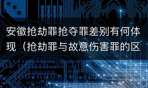 安徽抢劫罪抢夺罪差别有何体现（抢劫罪与故意伤害罪的区别）
