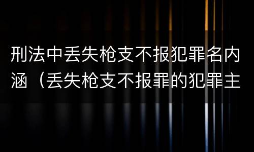 刑法中丢失枪支不报犯罪名内涵（丢失枪支不报罪的犯罪主体只能是什么）