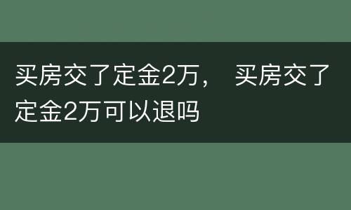 买房交了定金2万， 买房交了定金2万可以退吗