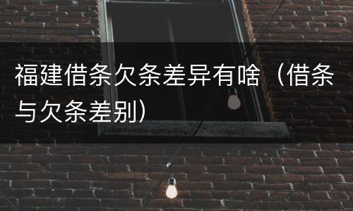福建借条欠条差异有啥（借条与欠条差别）