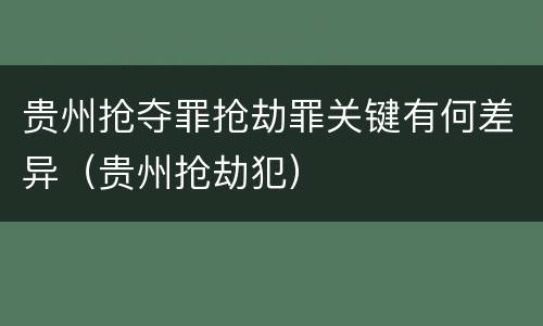 贵州抢夺罪抢劫罪关键有何差异（贵州抢劫犯）