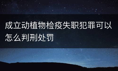 成立动植物检疫失职犯罪可以怎么判刑处罚