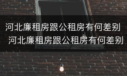 河北廉租房跟公租房有何差别 河北廉租房跟公租房有何差别呢