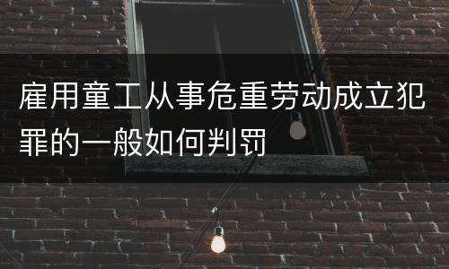 雇用童工从事危重劳动成立犯罪的一般如何判罚