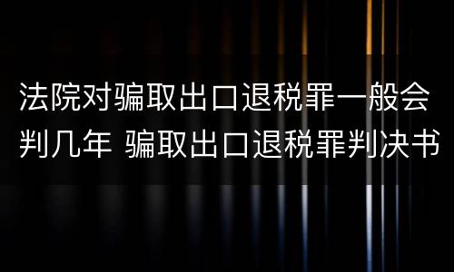 法院对骗取出口退税罪一般会判几年 骗取出口退税罪判决书