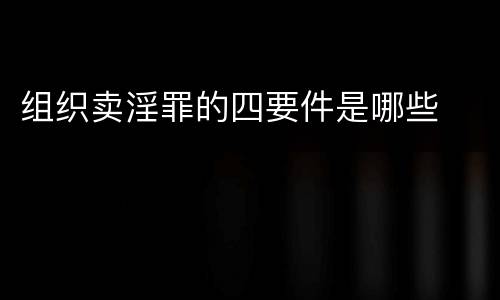 组织卖淫罪的四要件是哪些