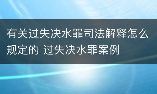 有关过失决水罪司法解释怎么规定的 过失决水罪案例