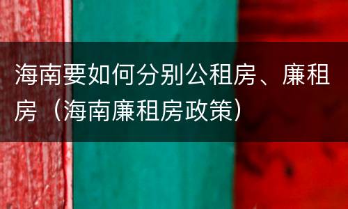 海南要如何分别公租房、廉租房（海南廉租房政策）
