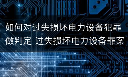 如何对过失损坏电力设备犯罪做判定 过失损坏电力设备罪案例