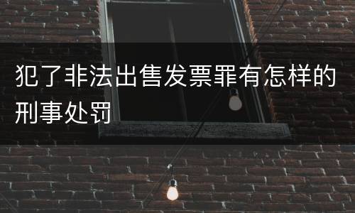 犯了非法出售发票罪有怎样的刑事处罚