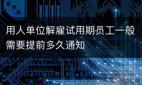 用人单位解雇试用期员工一般需要提前多久通知