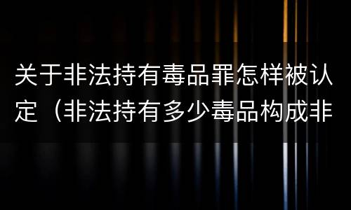 关于非法持有毒品罪怎样被认定（非法持有多少毒品构成非法持有毒品罪）