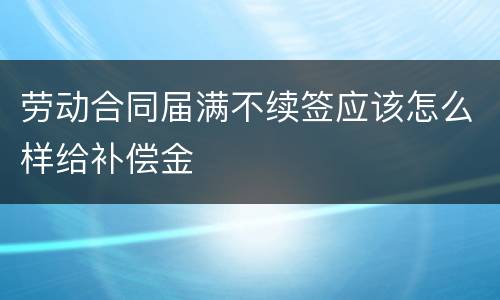 劳动合同届满不续签应该怎么样给补偿金