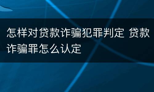 怎样对贷款诈骗犯罪判定 贷款诈骗罪怎么认定