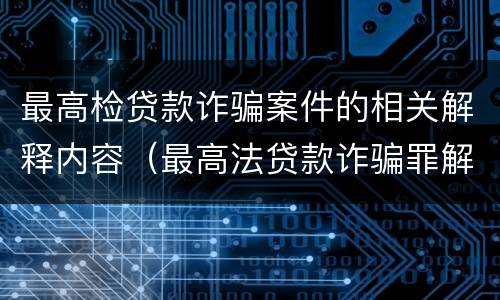 最高检贷款诈骗案件的相关解释内容（最高法贷款诈骗罪解释）