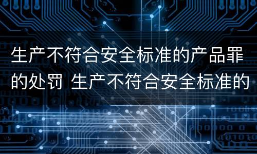生产不符合安全标准的产品罪的处罚 生产不符合安全标准的产品罪的处罚多少