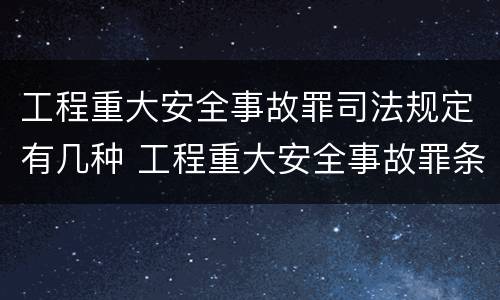 工程重大安全事故罪司法规定有几种 工程重大安全事故罪条款