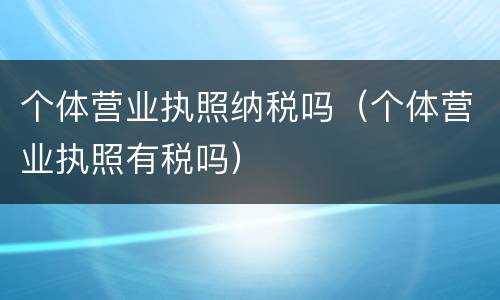 个体营业执照纳税吗（个体营业执照有税吗）