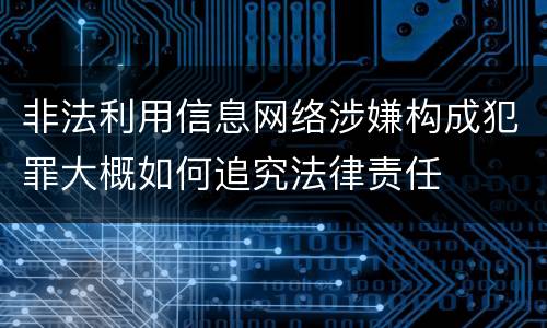 非法利用信息网络涉嫌构成犯罪大概如何追究法律责任