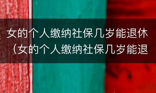 女的个人缴纳社保几岁能退休（女的个人缴纳社保几岁能退休了）