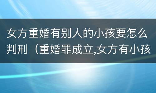 女方重婚有别人的小孩要怎么判刑（重婚罪成立,女方有小孩会判谁实刑）