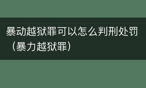 暴动越狱罪可以怎么判刑处罚（暴力越狱罪）