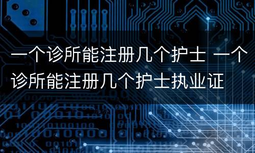 一个诊所能注册几个护士 一个诊所能注册几个护士执业证