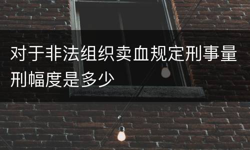 对于非法组织卖血规定刑事量刑幅度是多少