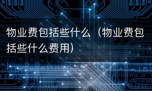 物业费包括些什么（物业费包括些什么费用）