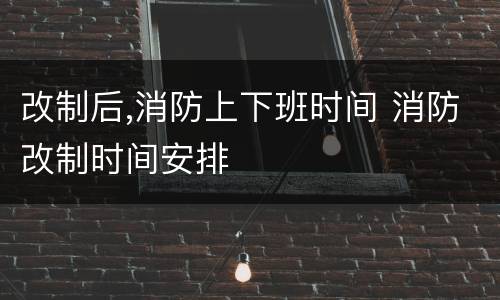 改制后,消防上下班时间 消防改制时间安排