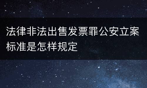 法律非法出售发票罪公安立案标准是怎样规定